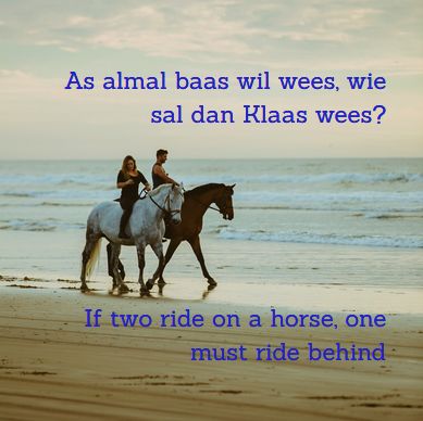 As almal baas wil wees, wie sal dan Klaas wees? If two ride on a horse, one must ride behind