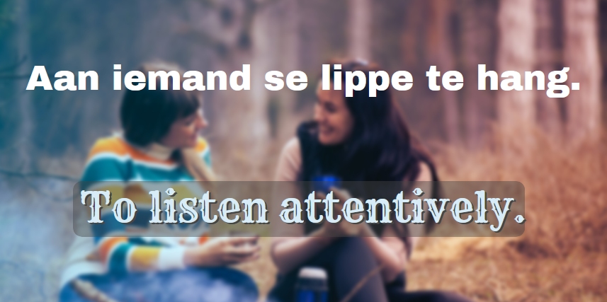 Aan iemand se lippe te hang. To listen attentively.