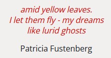 amid yellow leaves
I let them fly–my dreams
like lurid ghosts
(Patricia Furstenberg)